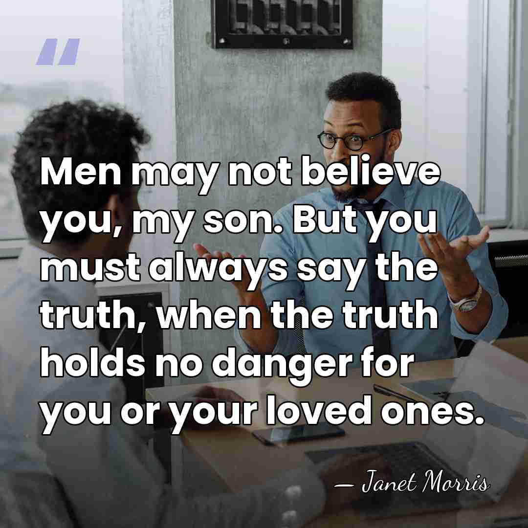 Men may not believe you, my son. But you must always say&hellip; - Janet Morris