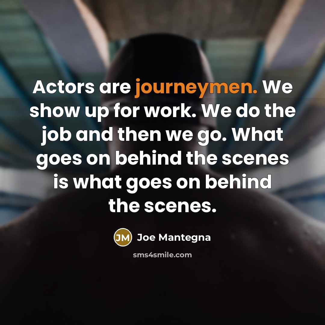 “Actors are journeymen. We show up for work. We do the job and then we go. What goes on behind the scenes is what goes on behind the scenes.” quote by Joe Mantegna