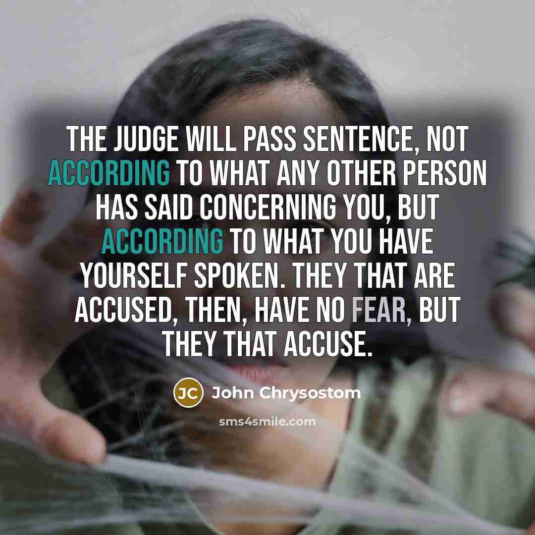 “The Judge will pass sentence, not according to what any other person has said concerning you, but according to what you have yourself spoken. They that are accused, then, have no fear, but they that accuse.” quote by John Chrysostom