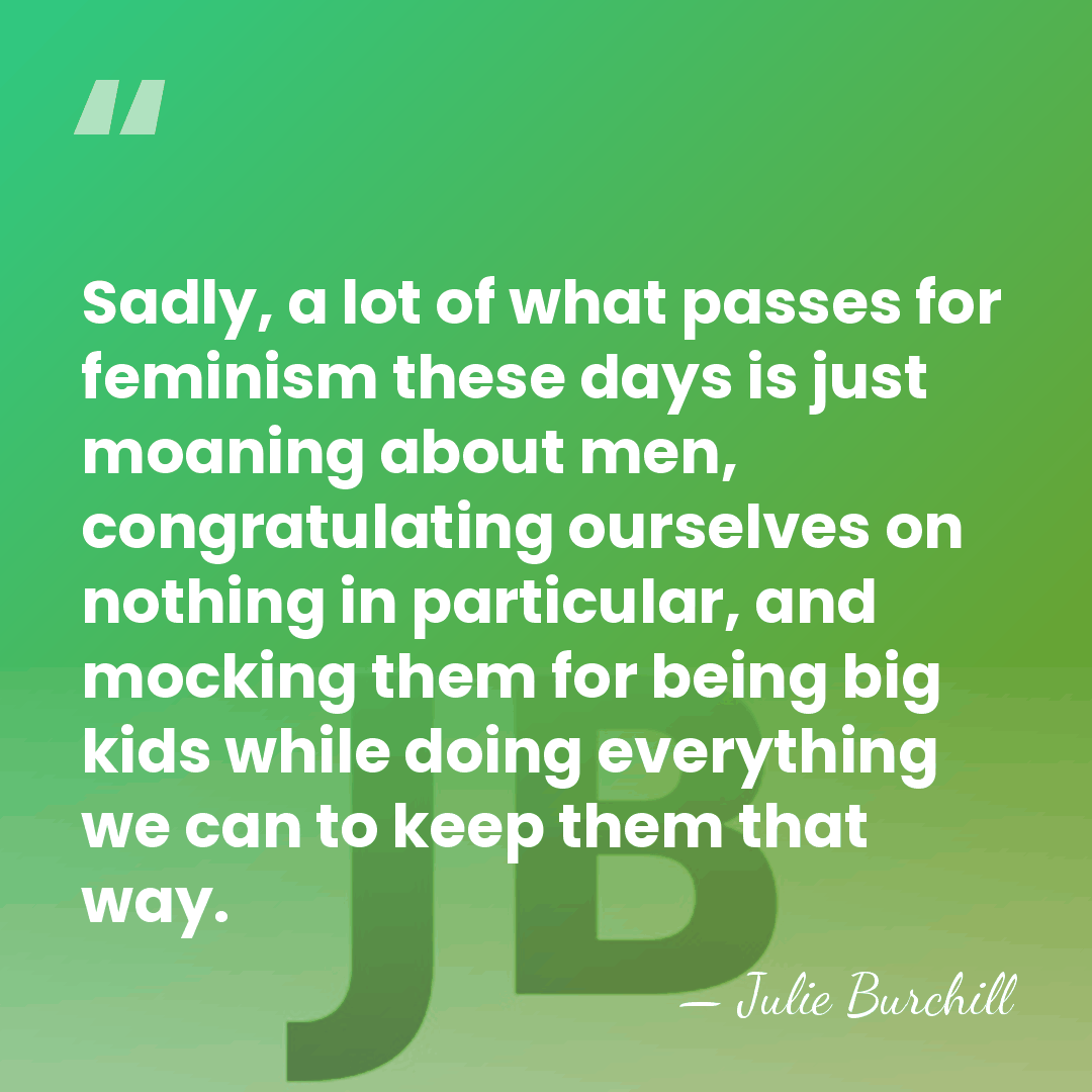 Sadly, a lot of what passes for feminism these days is just&hellip; - Julie Burchill