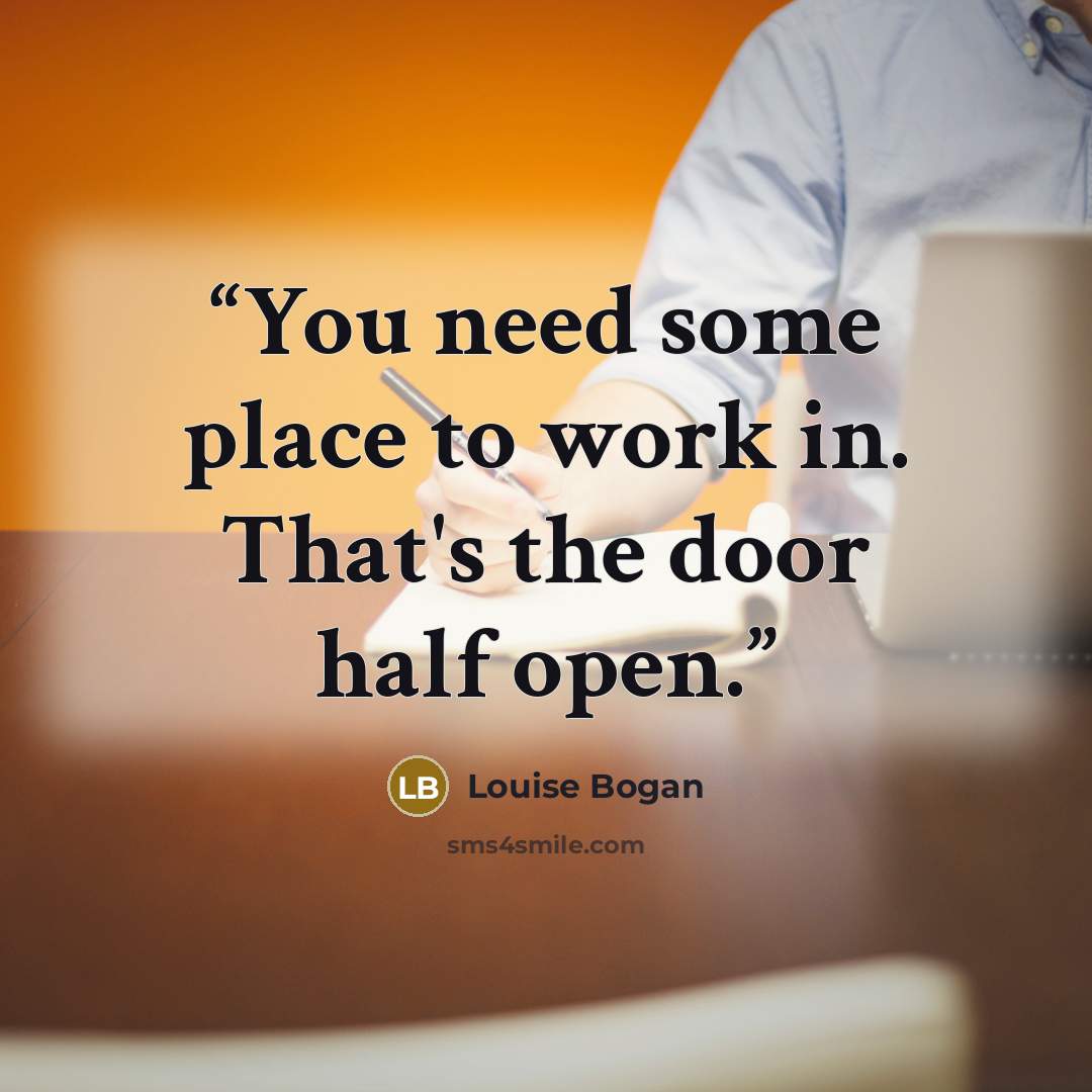 “You need some place to work in. That's the door half open.” quote by Louise Bogan