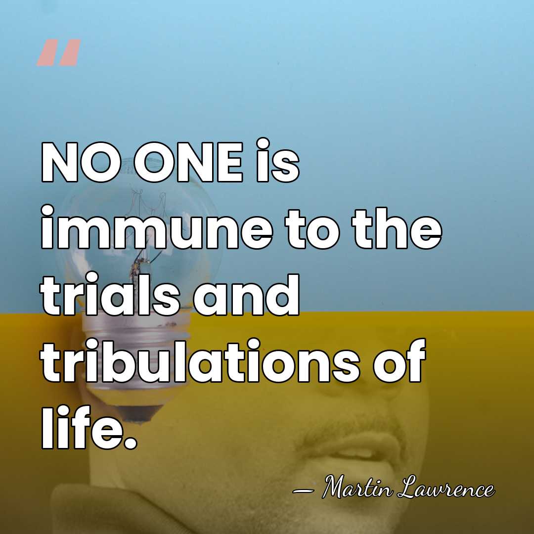 NO ONE is immune to the trials and tribulations of life. - Martin Lawrence