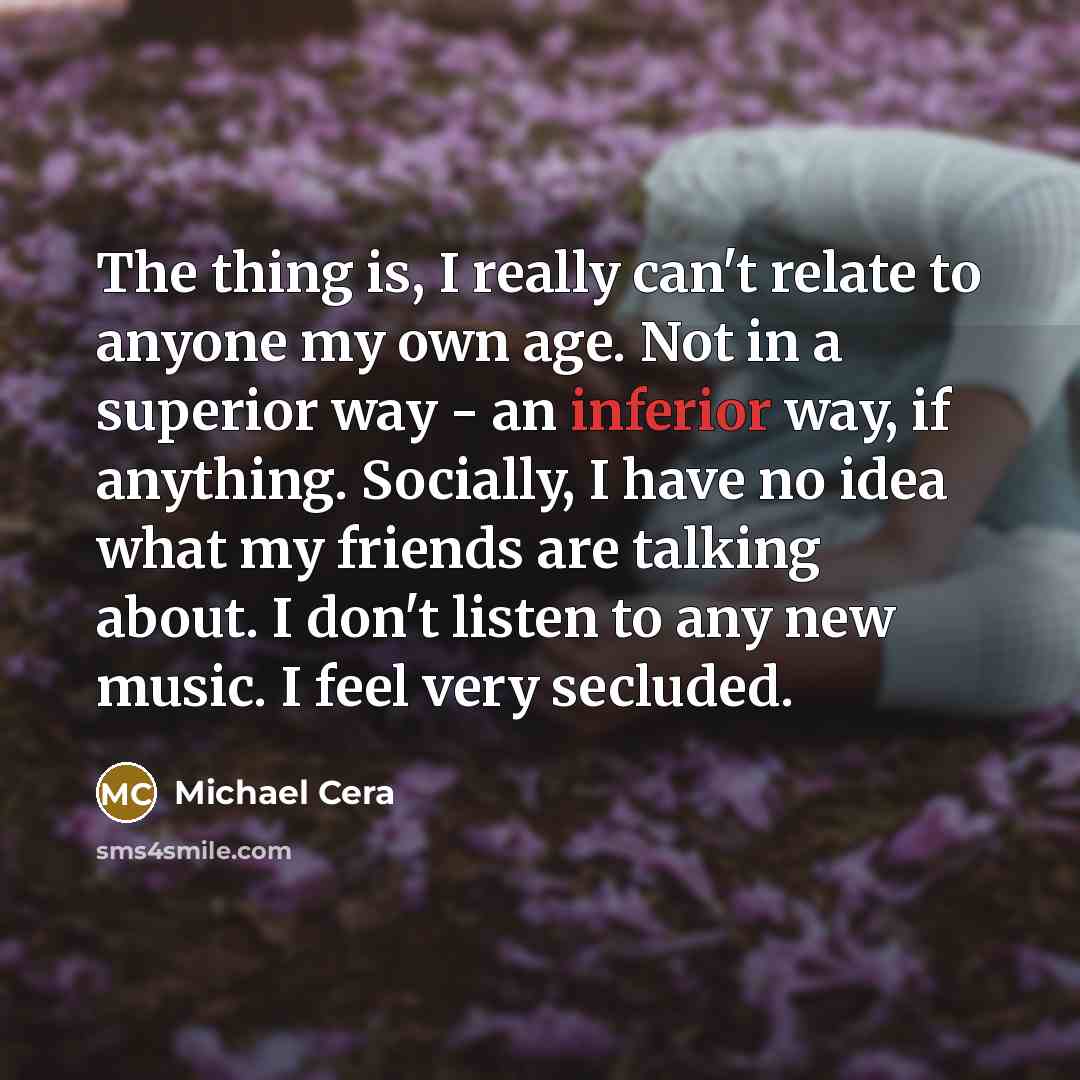 “The thing is, I really can't relate to anyone my…” quote by Michael Cera