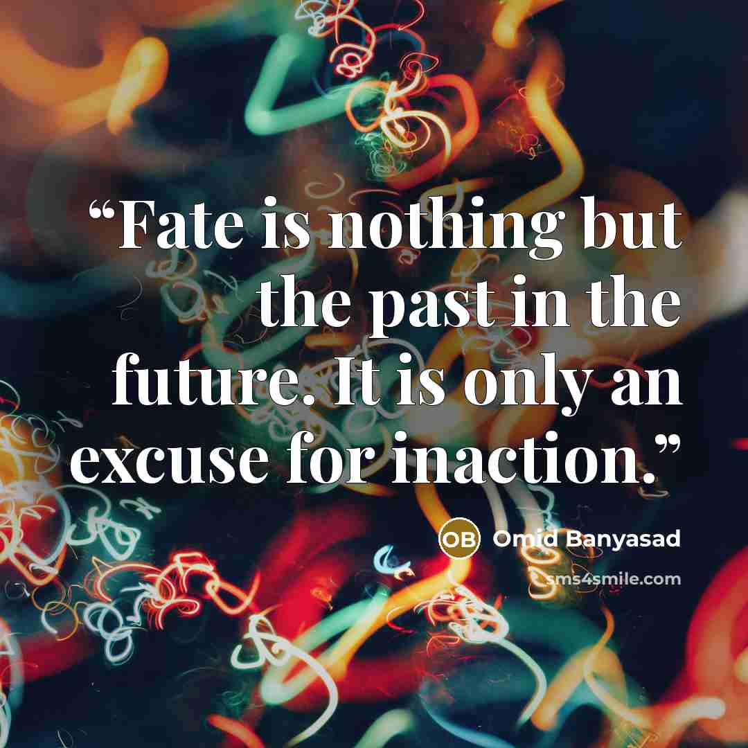 “Fate is nothing but the past in the future. It is only an excuse for inaction.” quote by Omid Banyasad