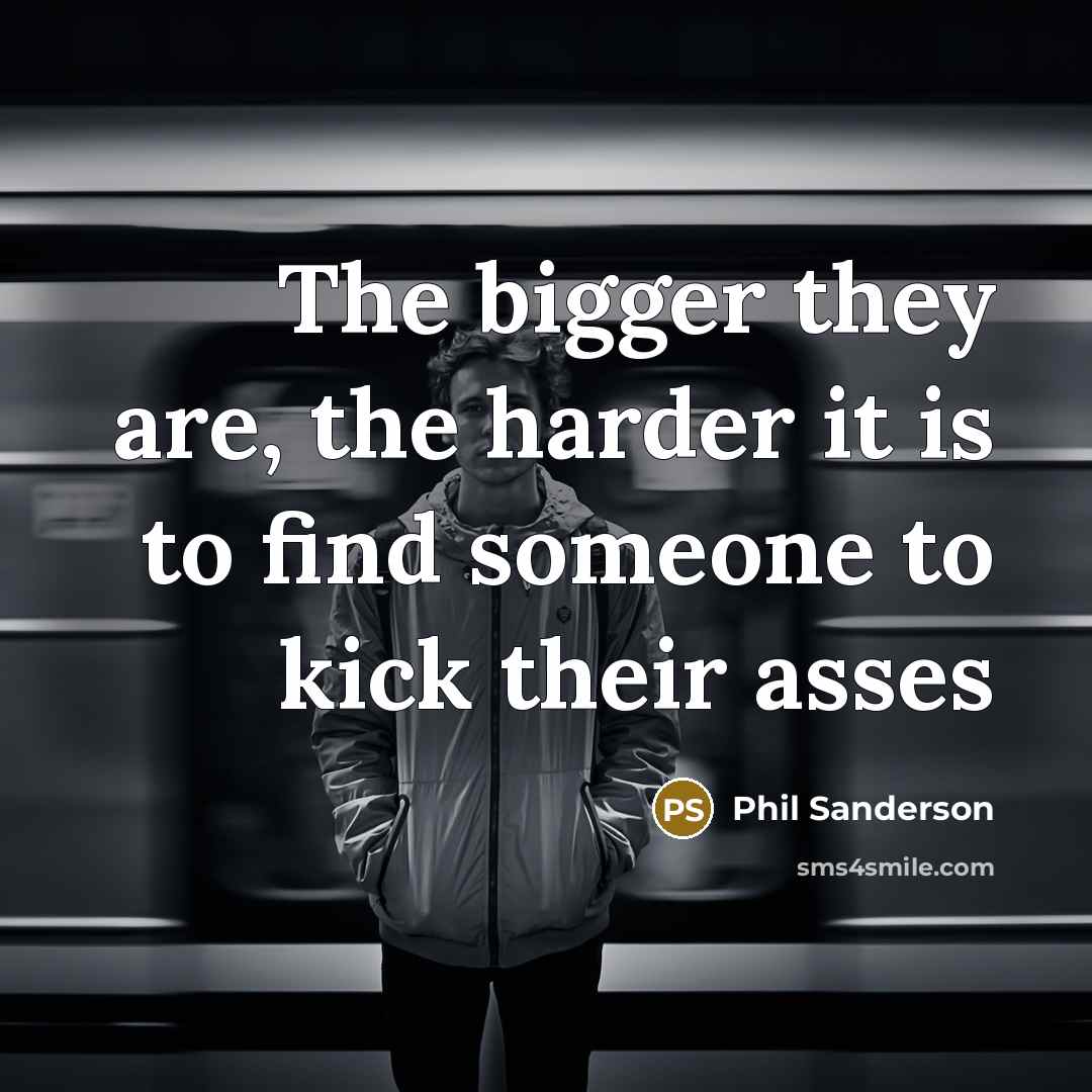 “The bigger they are, the harder it is to find someone to kick their asses” quote by Phil Sanderson