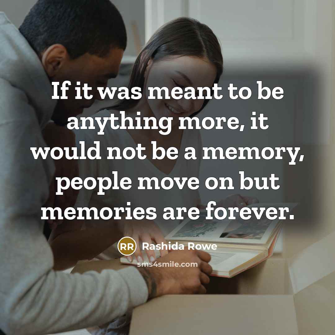 “If it was meant to be anything more, it would not be a memory, people move on but memories are forever.” quote by Rashida Rowe