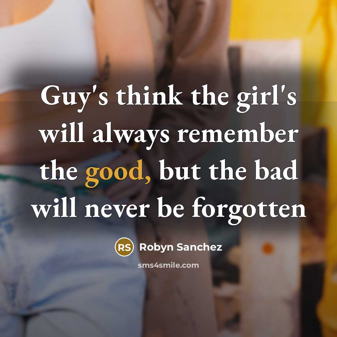 “Guy's think the girl's will always remember the good, but the bad will never be forgotten” quote by Robyn Sanchez