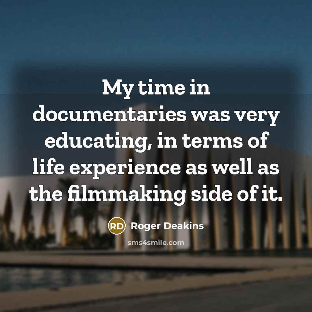 “My time in documentaries was very educating, in terms of life experience as well as the filmmaking side of it.” quote by Roger Deakins