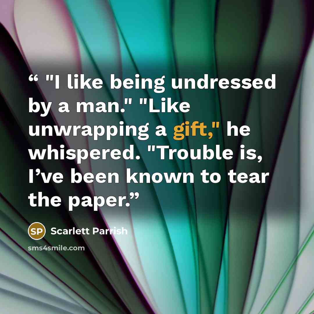 “"I like being undressed by a man." "Like unwrapping a gift," he whispered. "Trouble is, I’ve been known to tear the paper.” quote by Scarlett Parrish