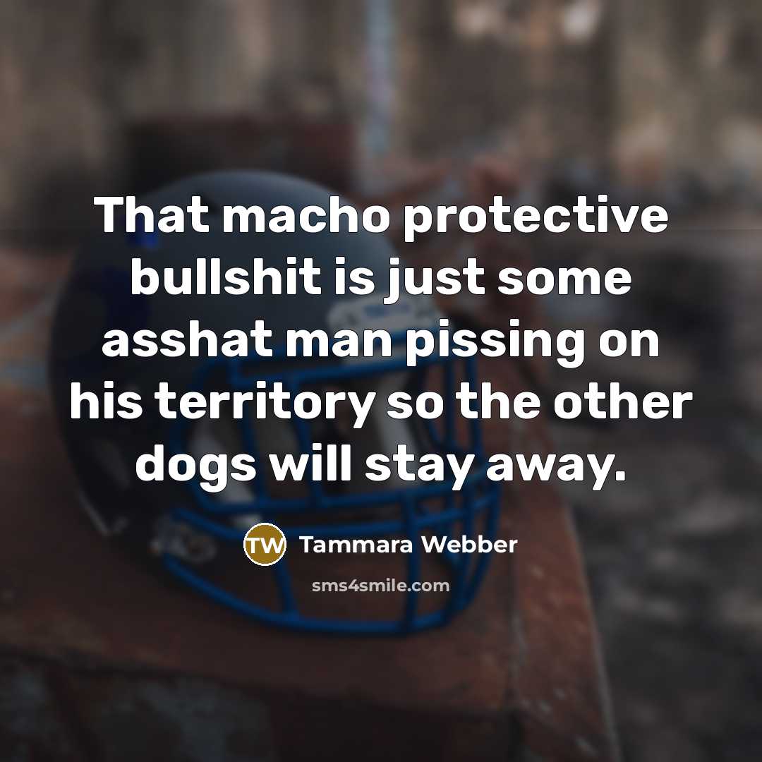 “That macho protective bullshit is just some asshat man pissing…” quote by Tammara Webber