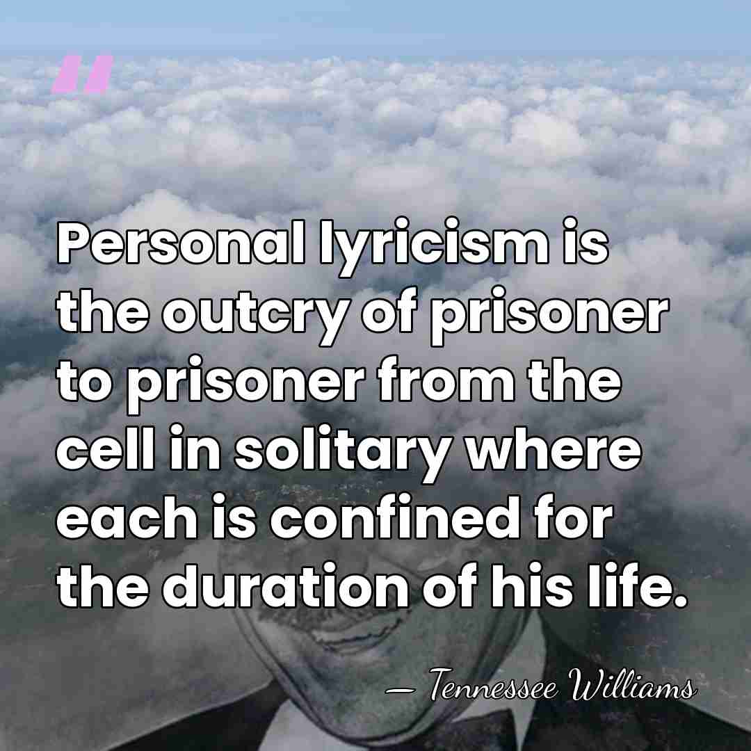 Personal lyricism is the outcry of prisoner to prisoner from the cell&hellip; - Tennessee Williams