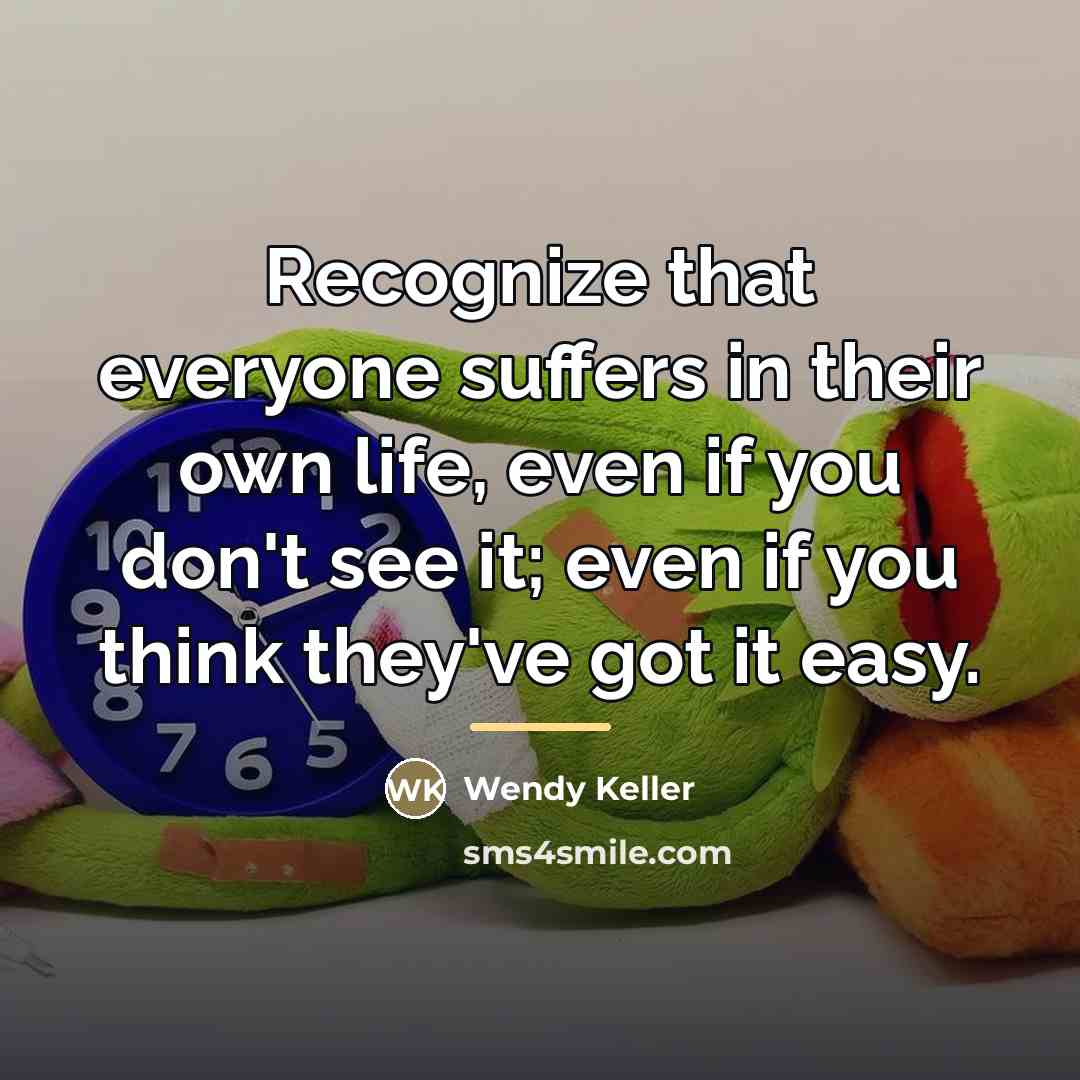 “Recognize that everyone suffers in their own life, even if…” quote by Wendy Keller