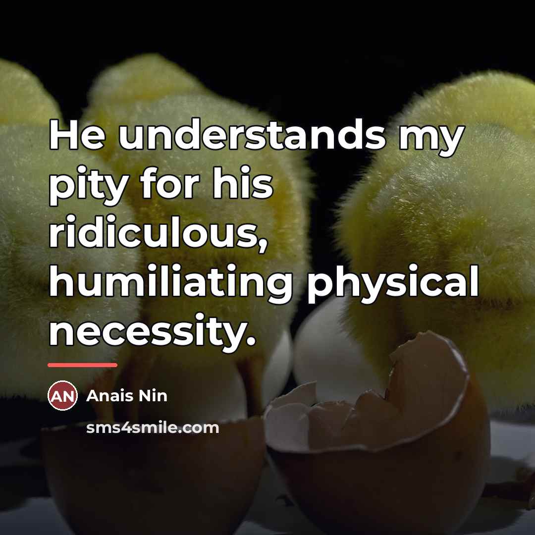 “He understands my pity for his ridiculous, humiliating physical necessity.…” quote by Anais Nin