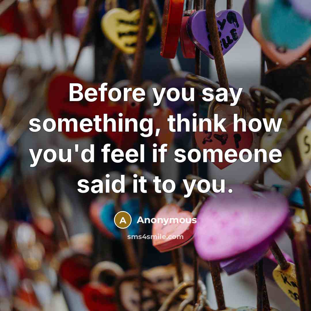 “Before you say something, think how you'd feel if someone said it to you.” quote by Anonymous