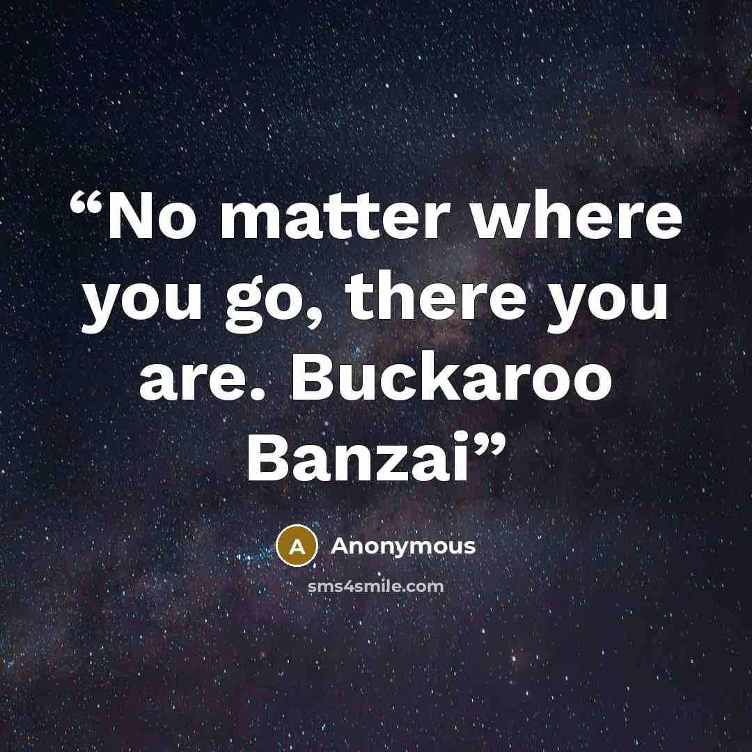 “No matter where you go, there you are. Buckaroo Banzai” quote by Anonymous