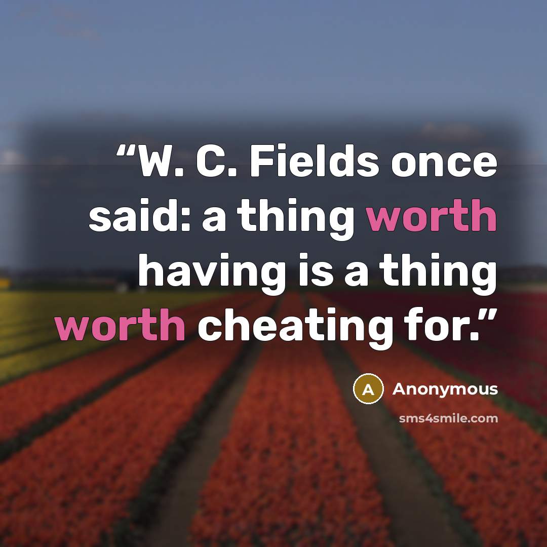 “W. C. Fields once said: a thing worth having is a thing worth cheating for.” quote by Anonymous