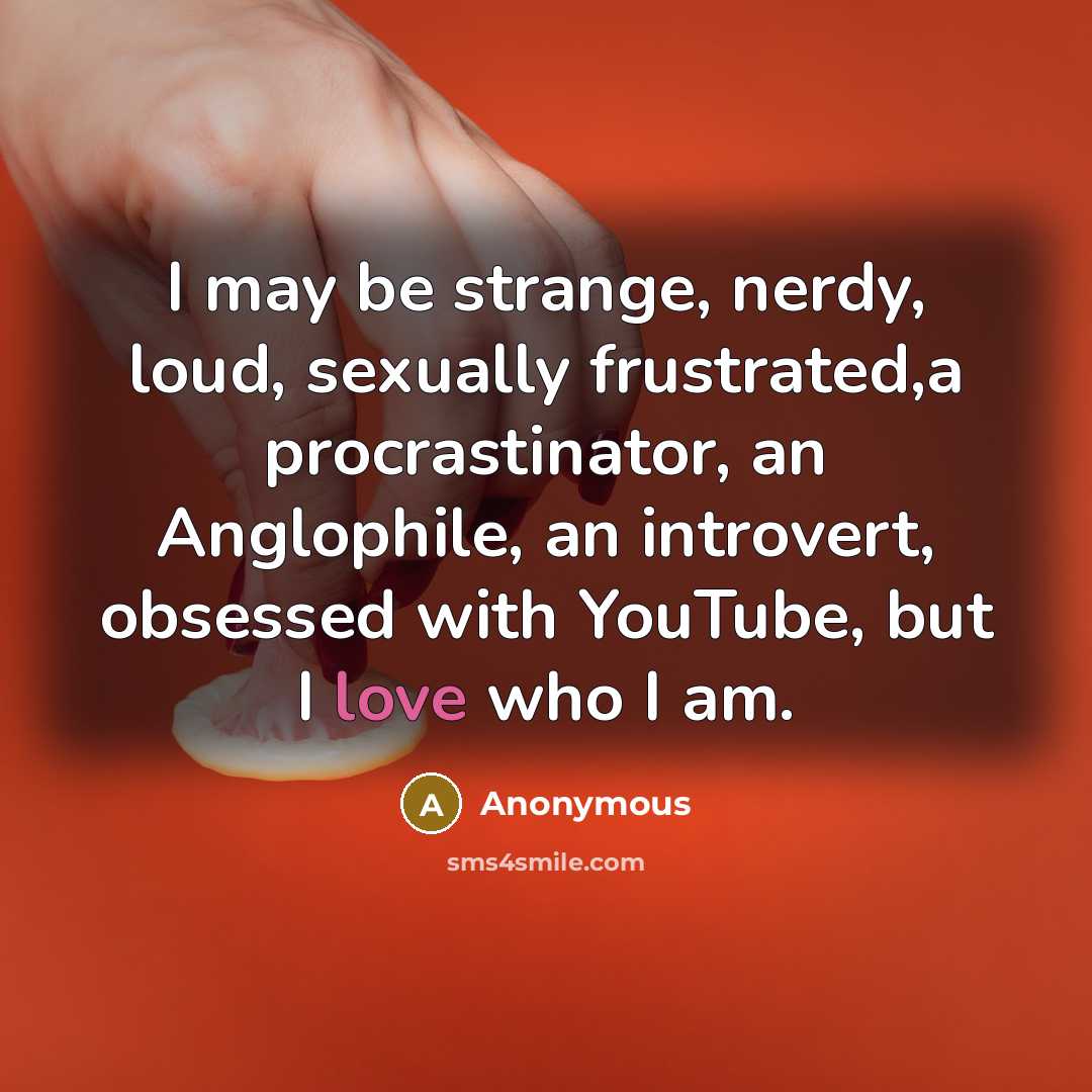 “I may be strange, nerdy, loud, sexually frustrated,a procrastinator, an Anglophile, an introvert, obsessed with YouTube, but I love who I am.” quote by Anonymous