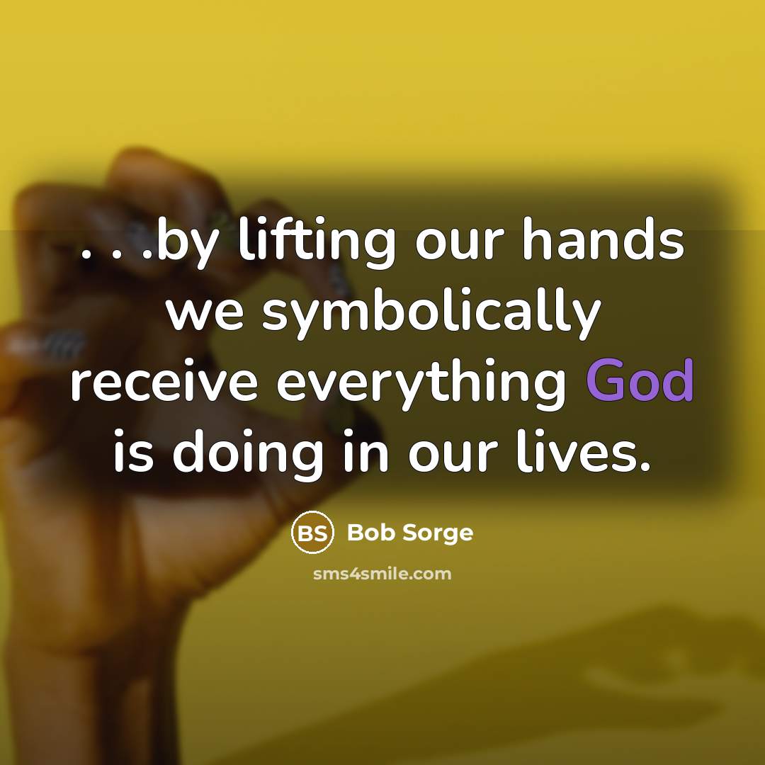 “. . .by lifting our hands we symbolically receive everything…” quote by Bob Sorge