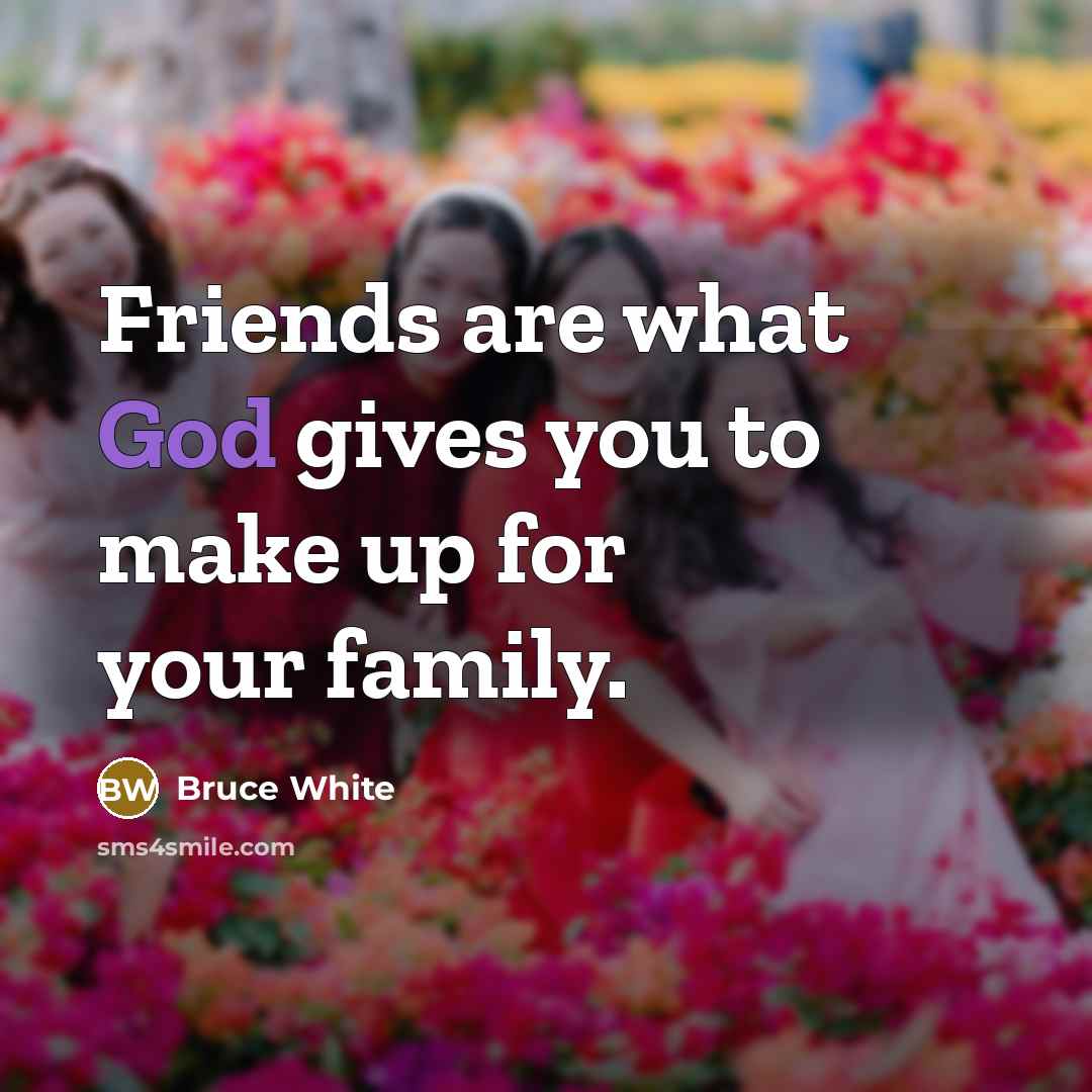 “Friends are what God gives you to make up for your family.” quote by Bruce White