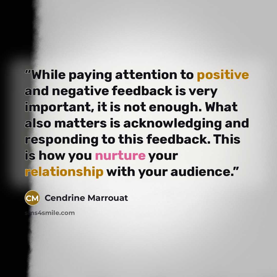“While paying attention to positive and negative feedback is very important, it is not enough. What also matters is acknowledging and responding to this feedback. This is how you nurture your relationship with your audience.” quote by Cendrine Marrouat