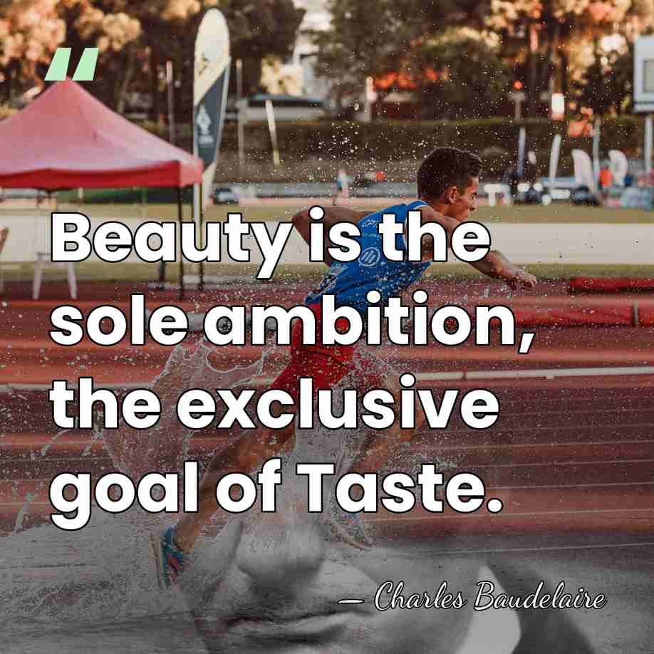 Beauty is the sole ambition, the exclusive goal of Taste. - Charles Baudelaire