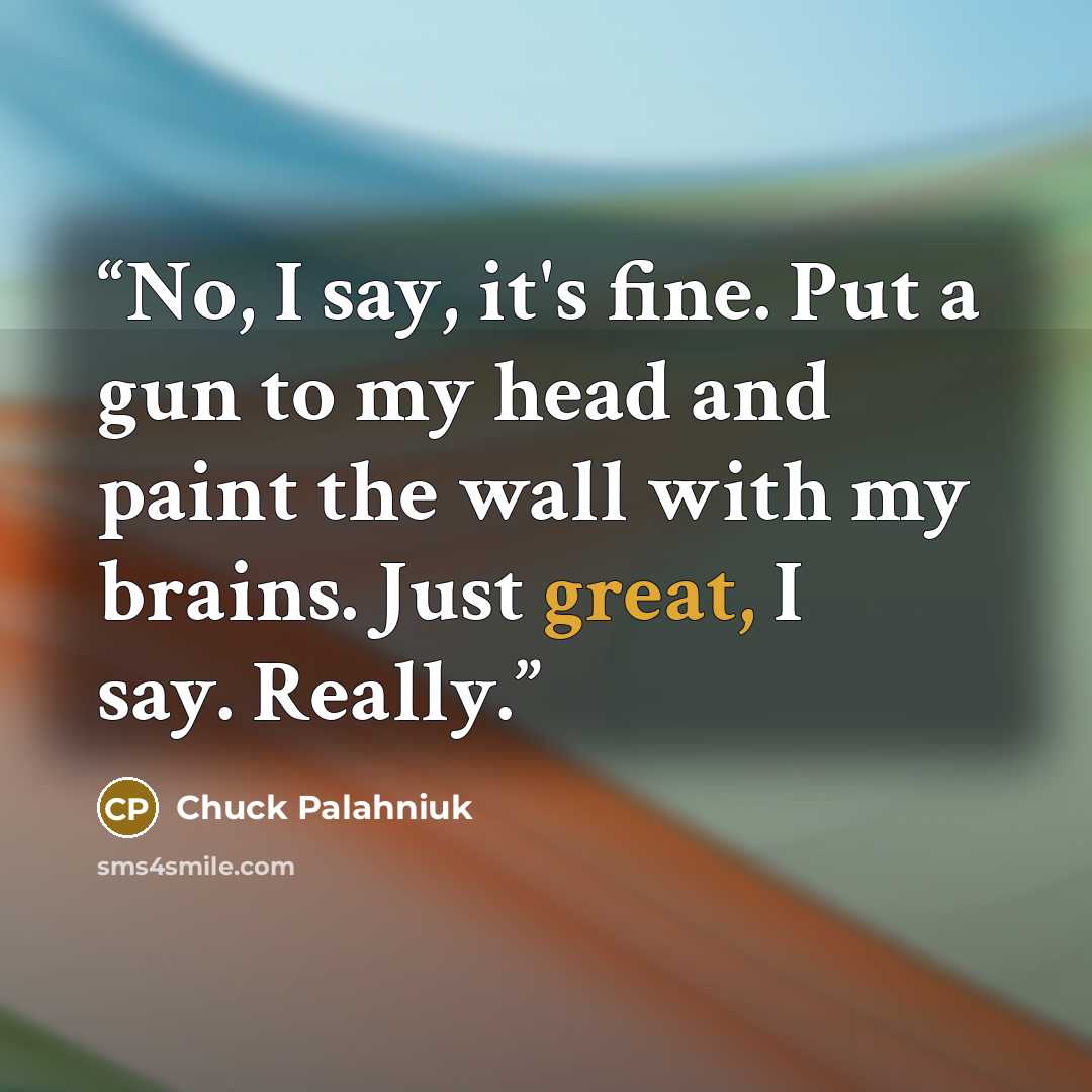 “No, I say, it's fine. Put a gun to my head and paint the wall with my brains. Just great, I say. Really.” quote by Chuck Palahniuk
