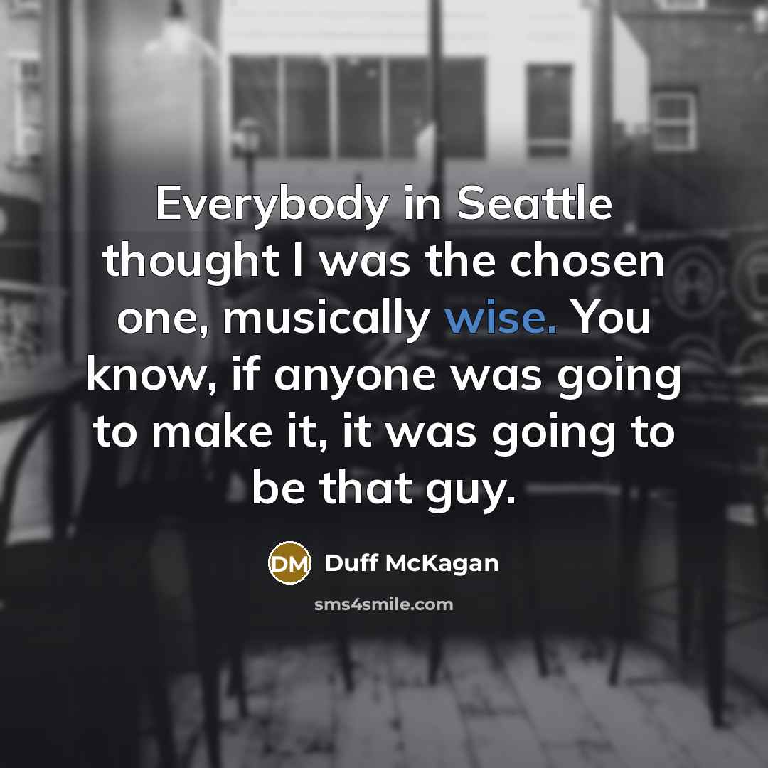 “Everybody in Seattle thought I was the chosen one, musically wise. You know, if anyone was going to make it, it was going to be that guy.” quote by Duff McKagan