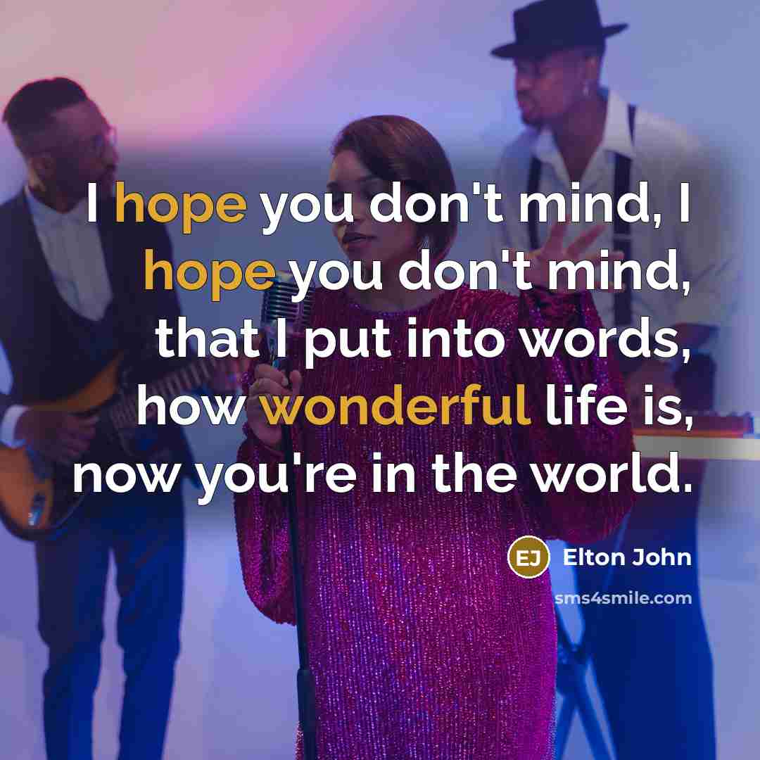 “I hope you don't mind, I hope you don't mind, that I put into words, how wonderful life is, now you're in the world.” quote by Elton John