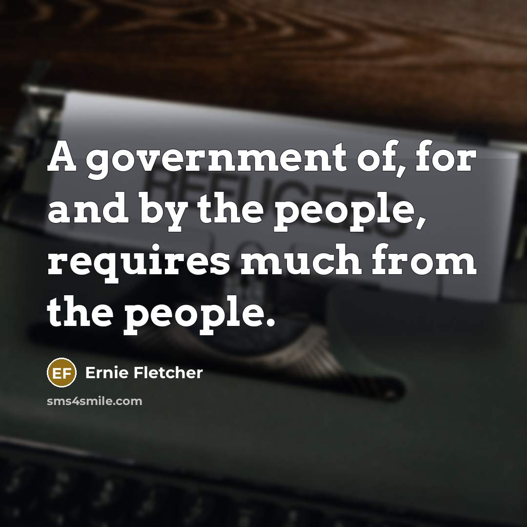 “A government of, for and by the people, requires much…” quote by Ernie Fletcher