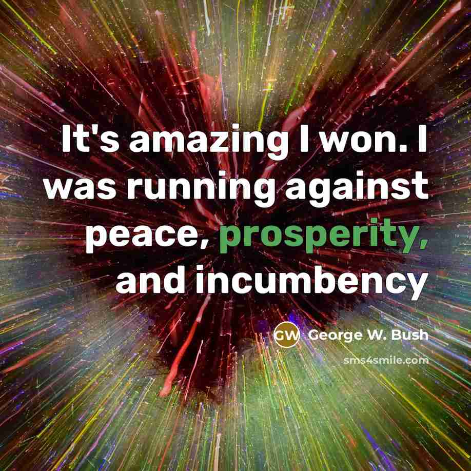 “It's amazing I won. I was running against peace, prosperity,…” quote by George W. Bush