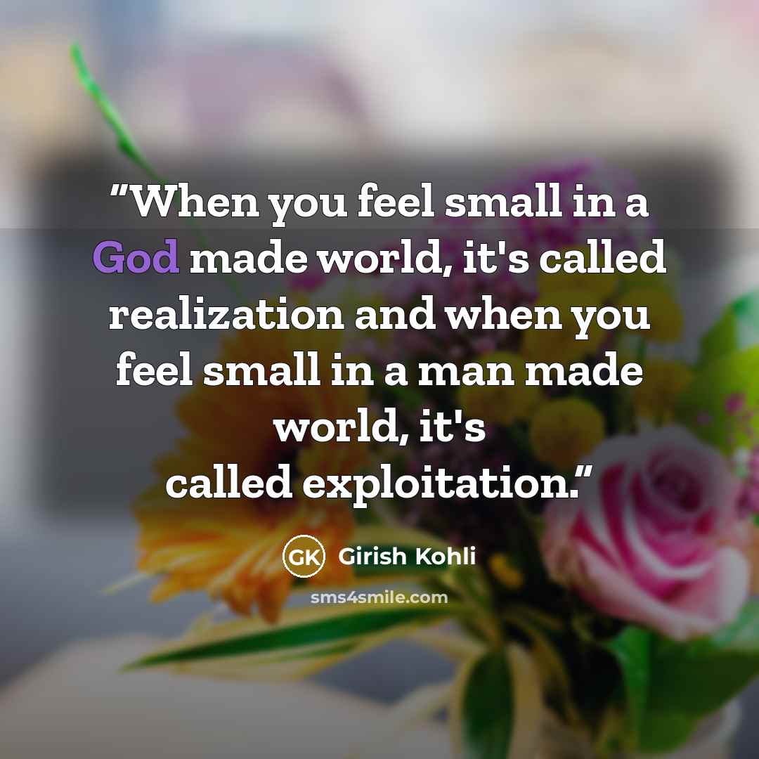 “When you feel small in a God made world, it's called realization and when you feel small in a man made world, it's called exploitation.” quote by Girish Kohli