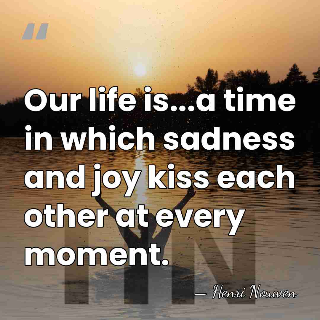 Our life is...a time in which sadness and joy kiss each other&hellip; - Henri Nouwen