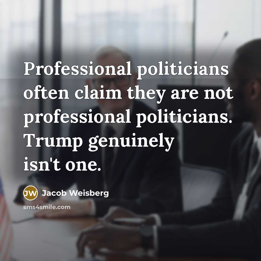 “Professional politicians often claim they are not professional politicians. Trump…” quote by Jacob Weisberg