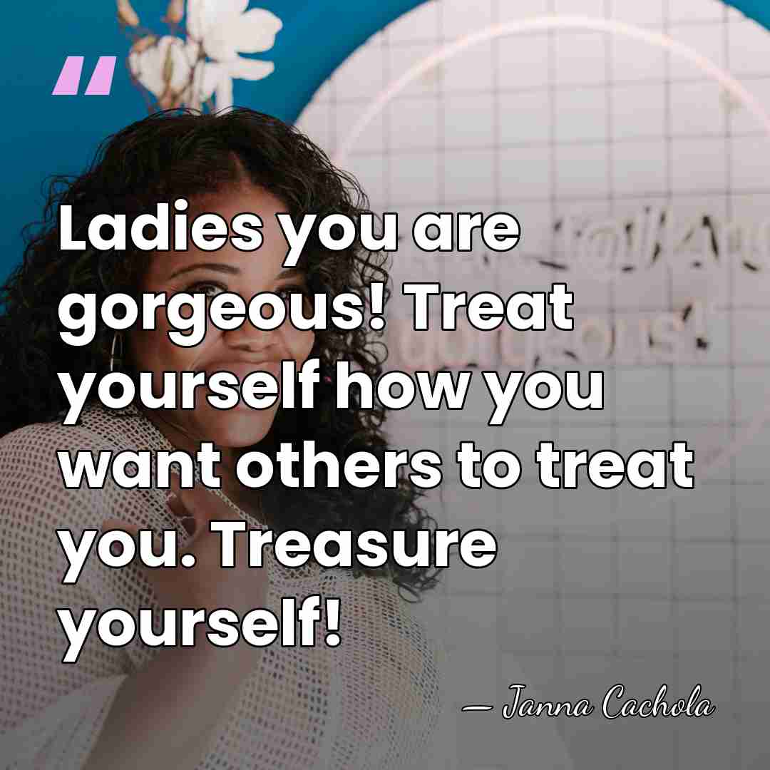 Ladies you are gorgeous! Treat yourself how you want others to treat&hellip; - Janna Cachola