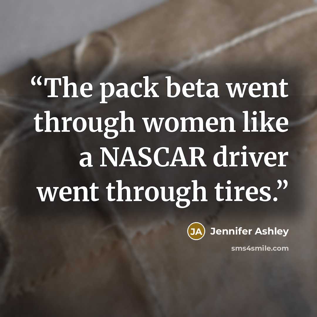 “The pack beta went through women like a NASCAR driver went through tires.” quote by Jennifer Ashley