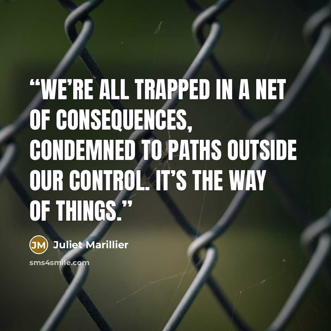 “We’re all trapped in a net of consequences, condemned to paths outside our control. It’s the way of things.” quote by Juliet Marillier