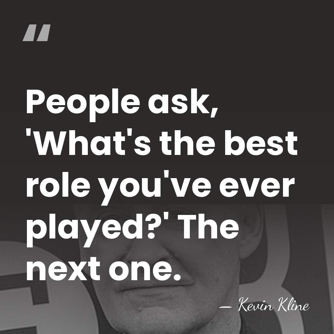 People ask, 'What's the best role you've ever played?' The next one. - Kevin Kline