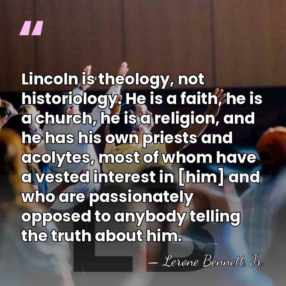 Lincoln is theology, not historiology. He is a faith, he is a&hellip; - Lerone Bennett, Jr.
