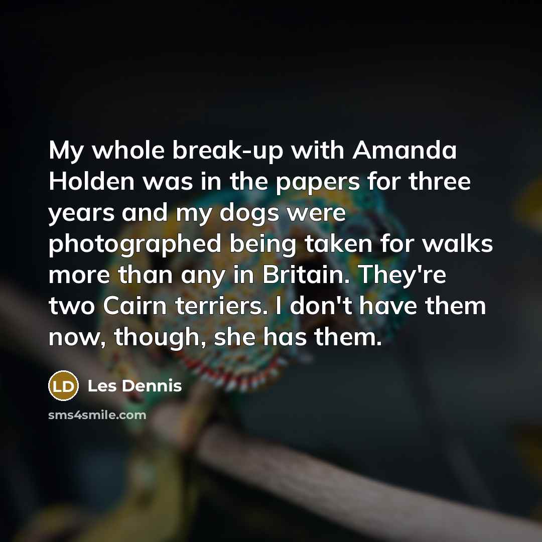 “My whole break-up with Amanda Holden was in the papers for three years and my dogs were photographed being taken for walks more than any in Britain. They're two Cairn terriers. I don't have them now, though, she has them.” quote by Les Dennis