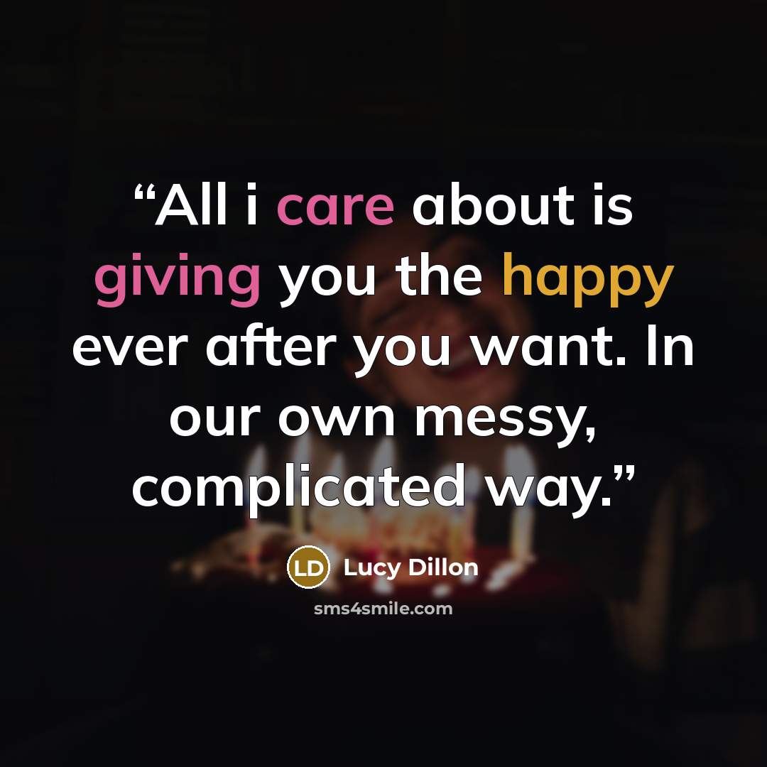 “All i care about is giving you the happy ever after you want. In our own messy, complicated way.” quote by Lucy Dillon