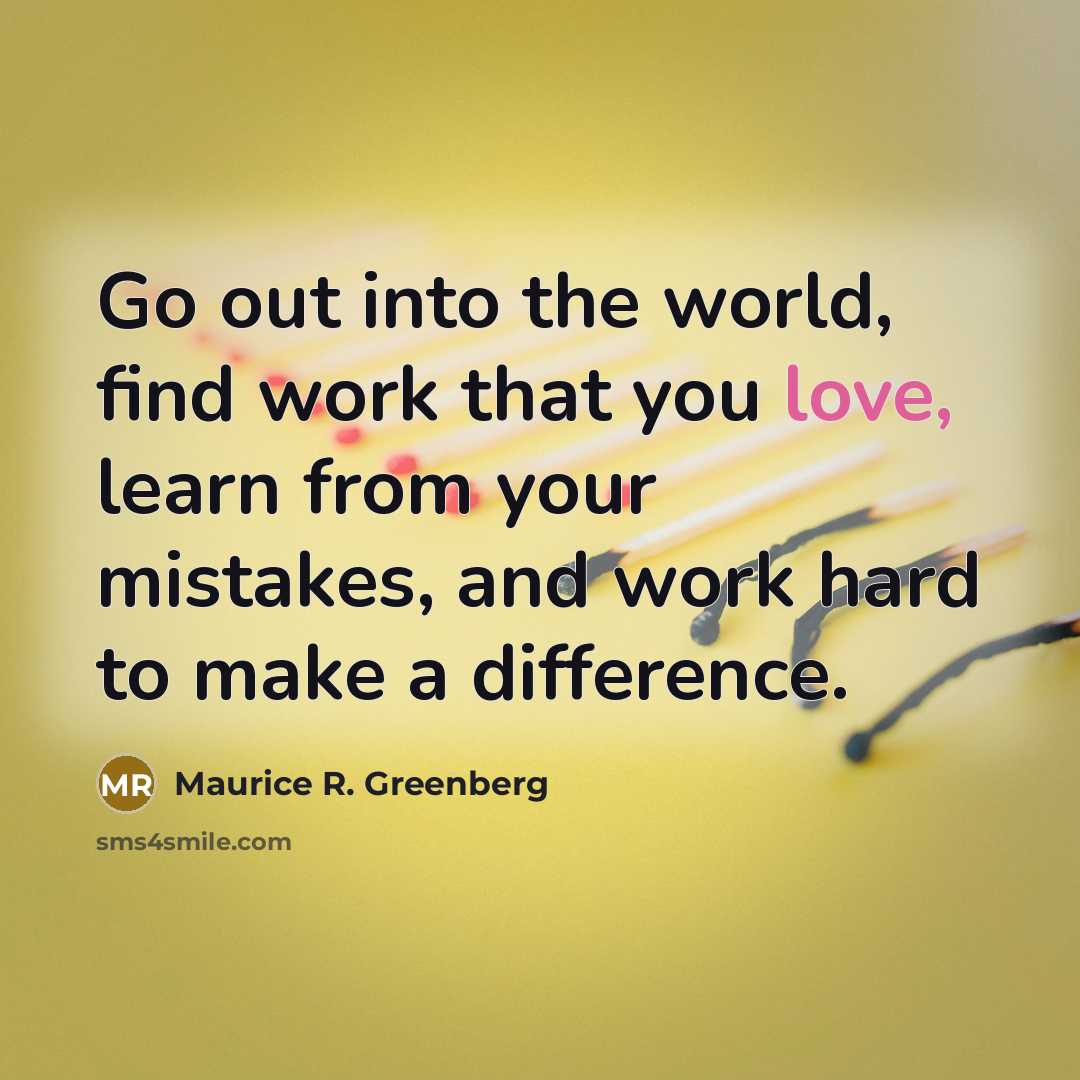 “Go out into the world, find work that you love,…” quote by Maurice R. Greenberg