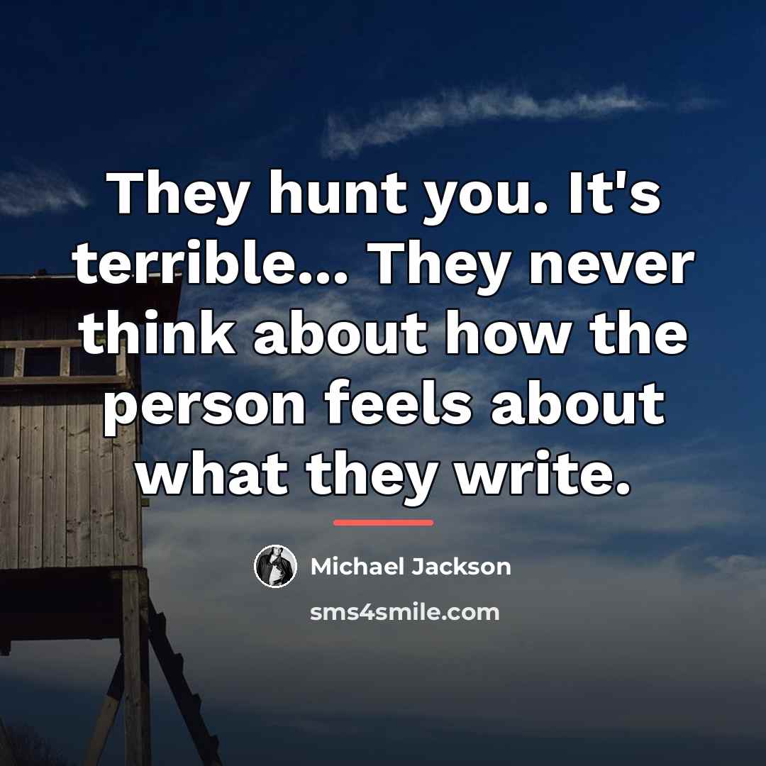 “They hunt you. It's terrible... They never think about how…” quote by Michael Jackson