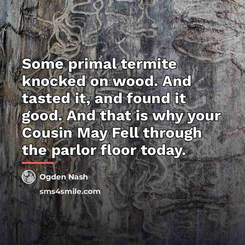 “Some primal termite knocked on wood. And tasted it, and…” quote by Ogden Nash