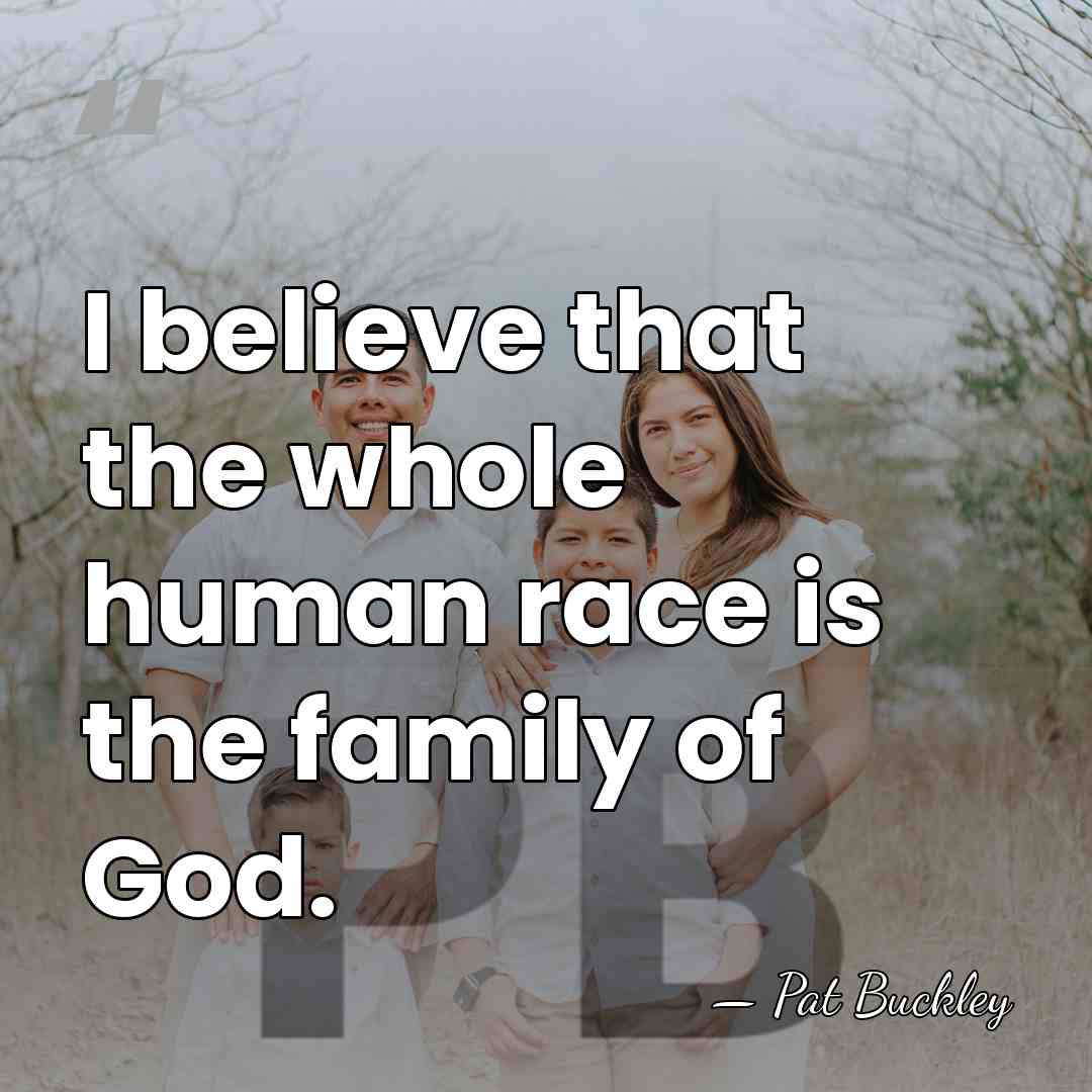 I believe that the whole human race is the family of God. - Pat Buckley