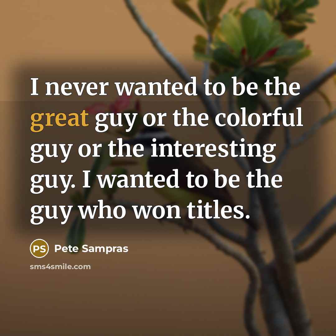 “I never wanted to be the great guy or the…” quote by Pete Sampras