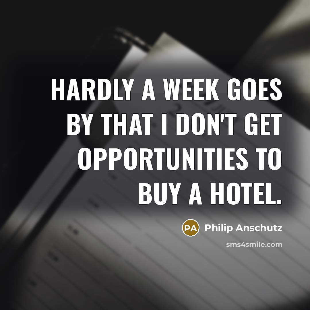 “Hardly a week goes by that I don't get opportunities…” quote by Philip Anschutz
