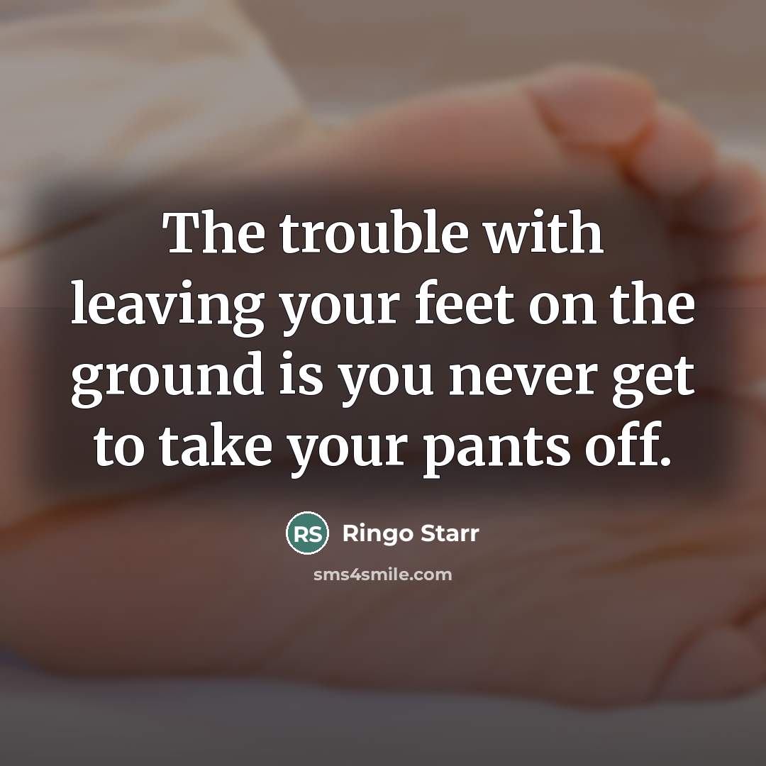 “The trouble with leaving your feet on the ground is…” quote by Ringo Starr
