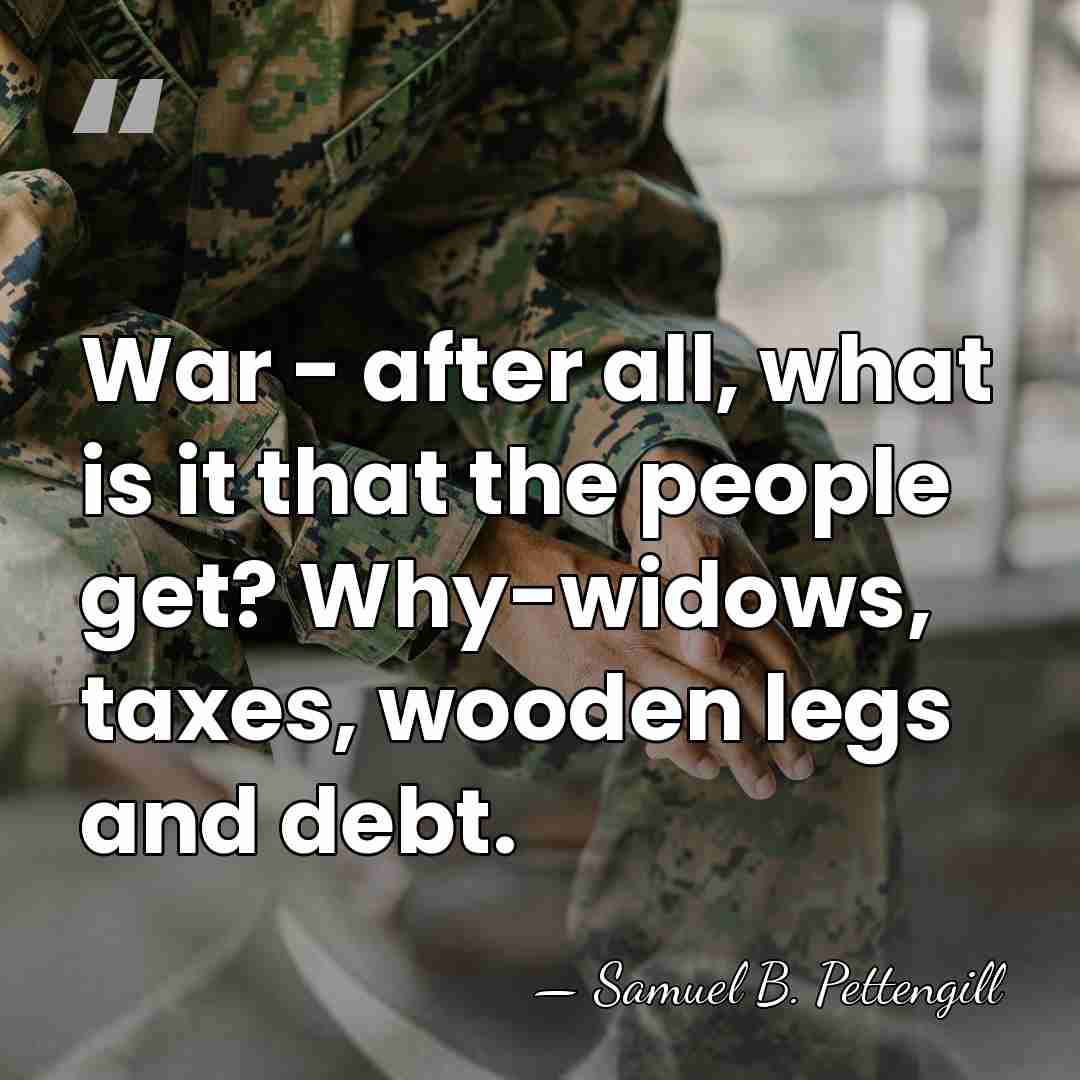 War - after all, what is it that the people get? Why-widows,&hellip; - Samuel B. Pettengill