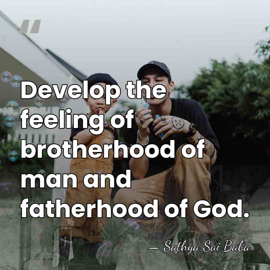 Develop the feeling of brotherhood of man and fatherhood of God. - Sathya Sai Baba