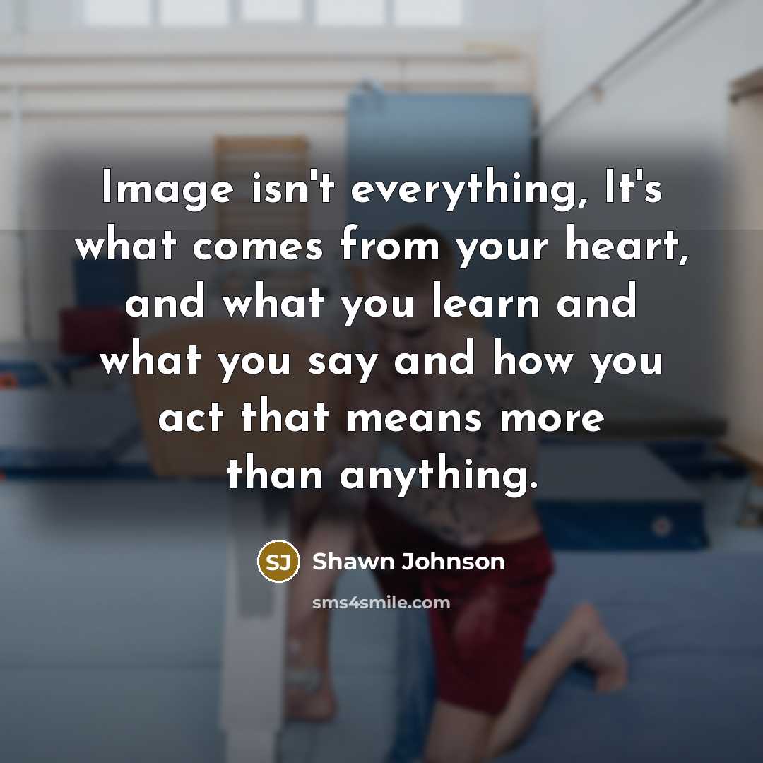 “Image isn't everything, It's what comes from your heart, and…” quote by Shawn Johnson